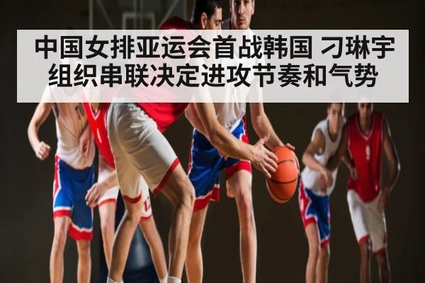 中国女排亚运会首战韩国 刁琳宇组织串联决定进攻节奏和气势（Sky Sports）