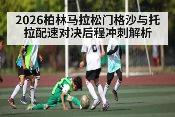 2026柏林马拉松门格沙与托拉配速对决后程冲刺解析